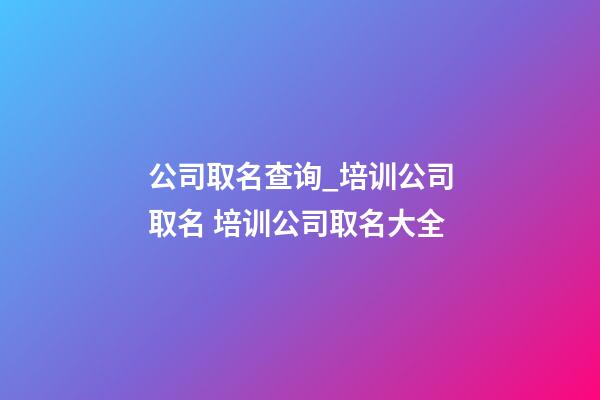 公司取名查询_培训公司取名 培训公司取名大全-第1张-公司起名-玄机派